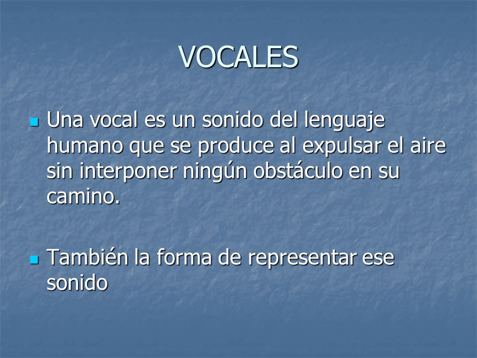 VOCALES Una vocal es un sonido del lenguaje humano que se produce al expulsar el aire sin interponer ningún obstáculo en su camino.