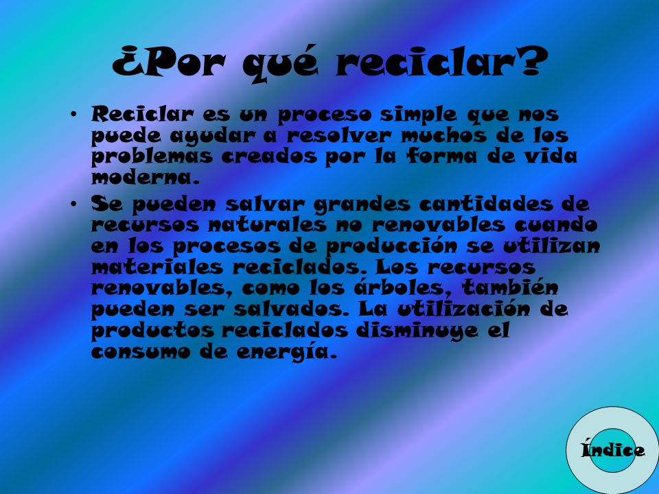 ¿Por qué reciclar Reciclar es un proceso simple que nos puede ayudar a resolver muchos de los problemas creados por la forma de vida moderna.