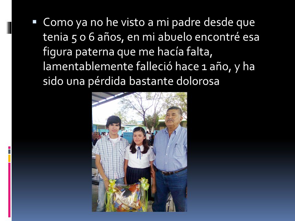 Como ya no he visto a mi padre desde que tenia 5 o 6 años, en mi abuelo encontré esa figura paterna que me hacía falta, lamentablemente falleció hace 1 año, y ha sido una pérdida bastante dolorosa