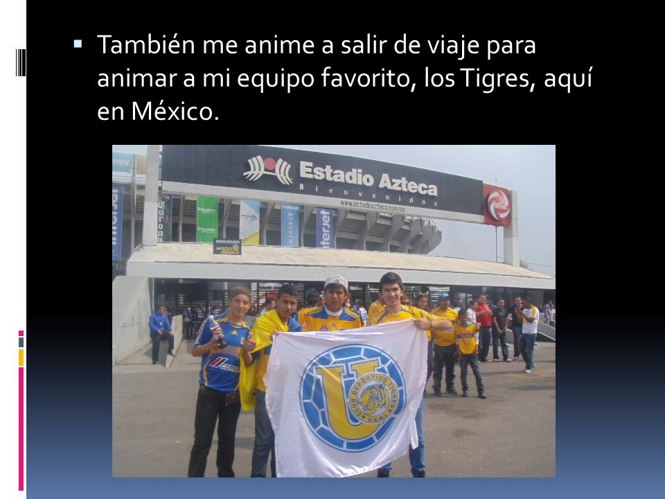 También me anime a salir de viaje para animar a mi equipo favorito, los Tigres, aquí en México.