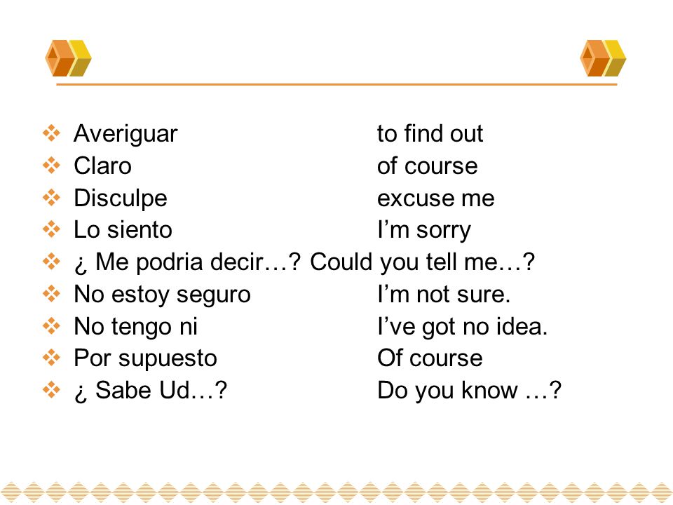 Averiguar to find out Claro of course. Disculpe excuse me. Lo siento I’m sorry. ¿ Me podria decir… Could you tell me…