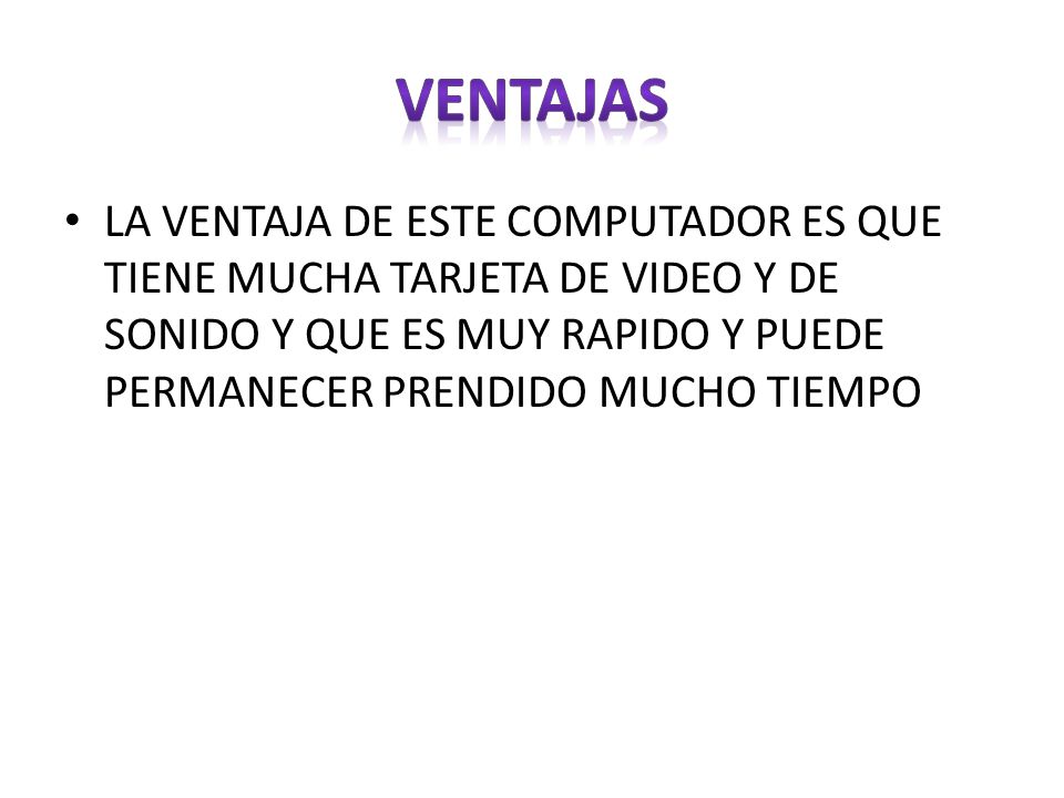 VENTAJAS LA VENTAJA DE ESTE COMPUTADOR ES QUE TIENE MUCHA TARJETA DE VIDEO Y DE SONIDO Y QUE ES MUY RAPIDO Y PUEDE PERMANECER PRENDIDO MUCHO TIEMPO.