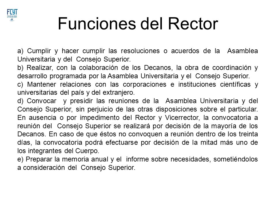 Funciones del Rector a) Cumplir y hacer cumplir las resoluciones o acuerdos de la Asamblea Universitaria y del Consejo Superior.