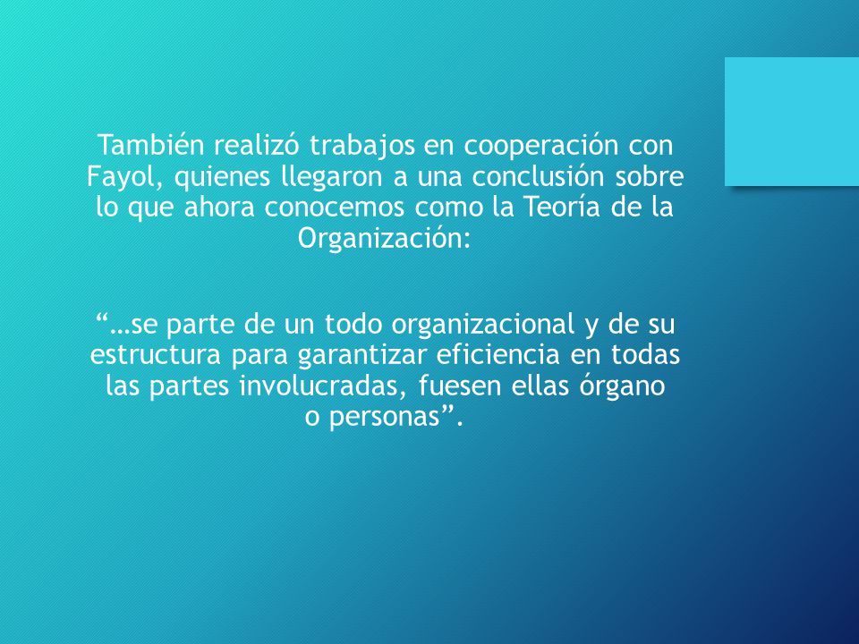 También realizó trabajos en cooperación con Fayol, quienes llegaron a una conclusión sobre lo que ahora conocemos como la Teoría de la Organización: