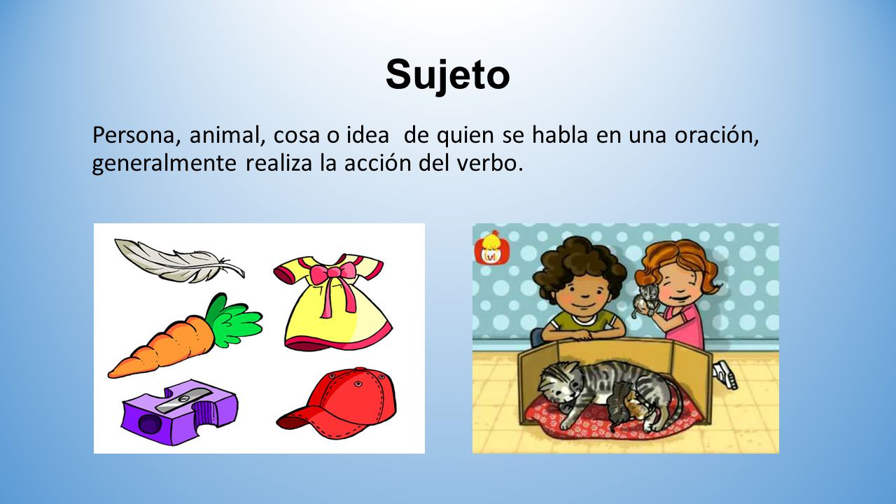 Sujeto Persona, animal, cosa o idea de quien se habla en una oración, generalmente realiza la acción del verbo.