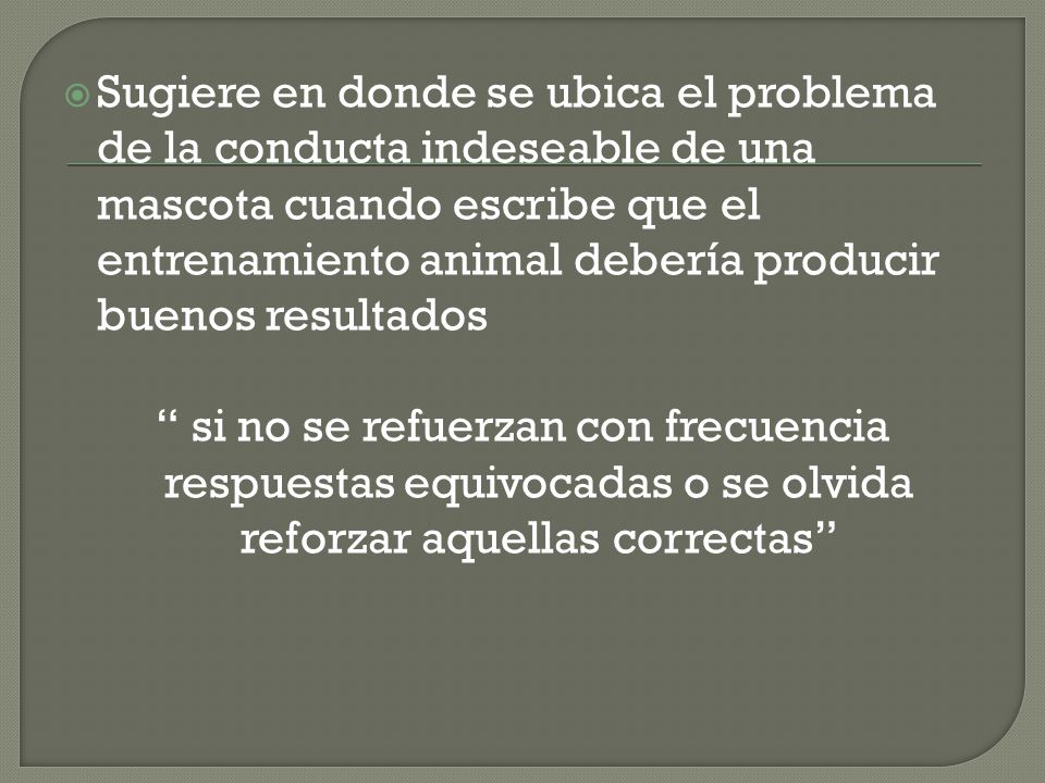 Sugiere en donde se ubica el problema de la conducta indeseable de una mascota cuando escribe que el entrenamiento animal debería producir buenos resultados