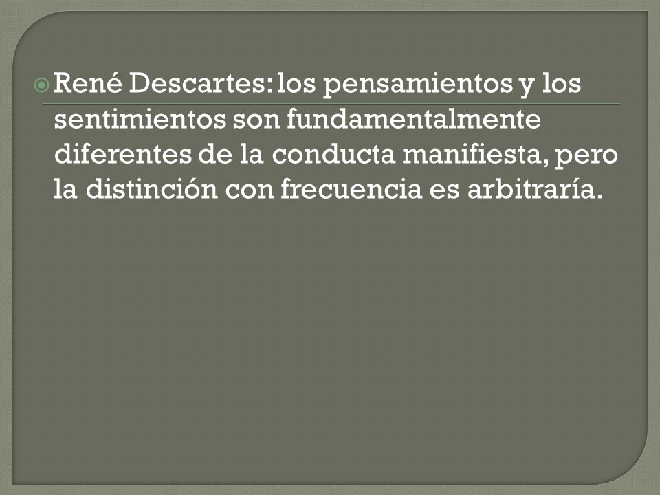 René Descartes: los pensamientos y los sentimientos son fundamentalmente diferentes de la conducta manifiesta, pero la distinción con frecuencia es arbitraría.