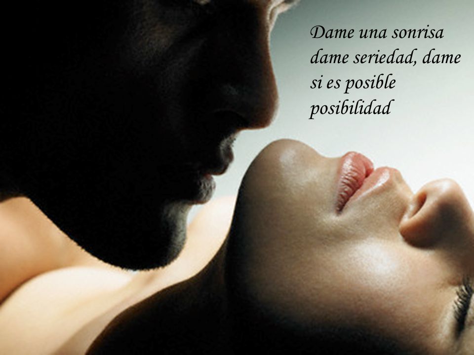 Dame una sonrisa dame seriedad, dame si es posible posibilidad