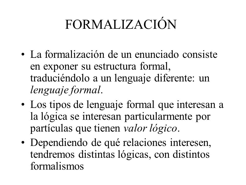 FORMALIZACIÓN La formalización de un enunciado consiste en exponer su estructura formal, traduciéndolo a un lenguaje diferente: un lenguaje formal.
