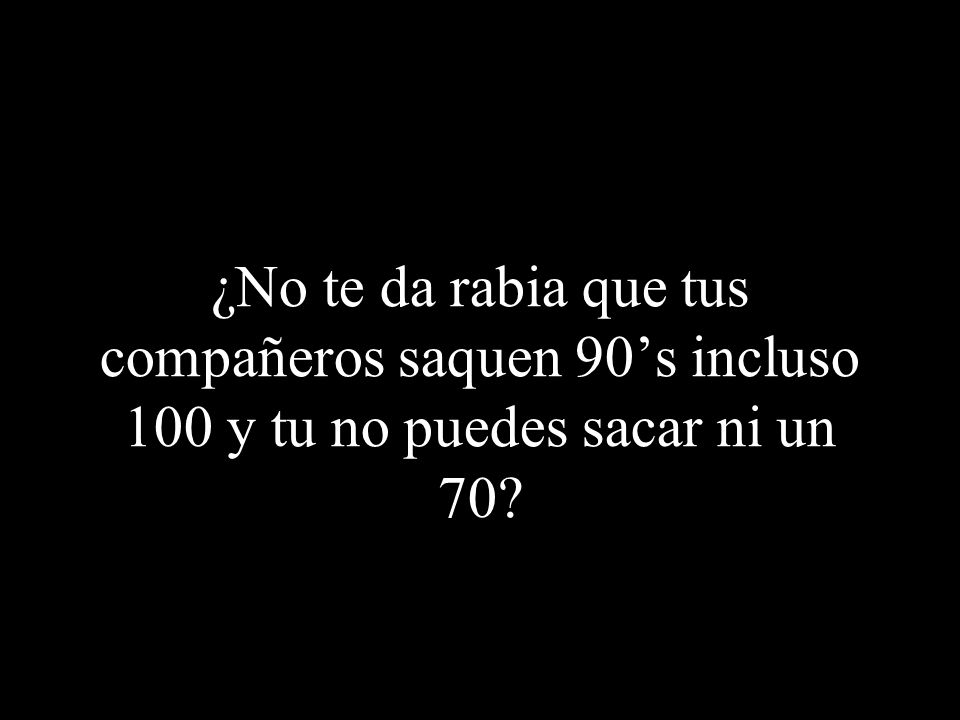 ¿No te da rabia que tus compañeros saquen 90’s incluso 100 y tu no puedes sacar ni un 70