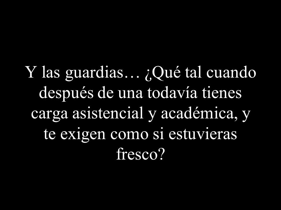 Y las guardias… ¿Qué tal cuando después de una todavía tienes carga asistencial y académica, y te exigen como si estuvieras fresco