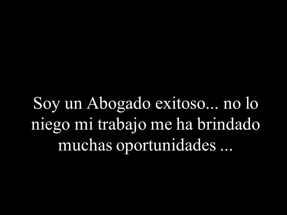 Soy un Abogado exitoso... no lo niego mi trabajo me ha brindado muchas oportunidades ...