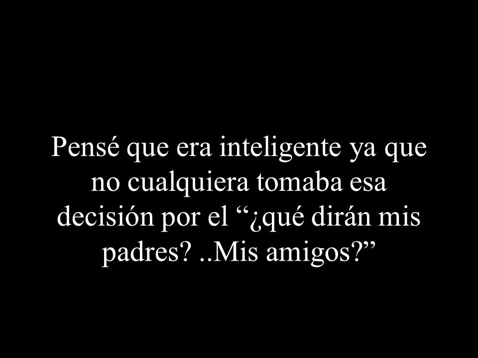 Pensé que era inteligente ya que no cualquiera tomaba esa decisión por el ¿qué dirán mis padres.