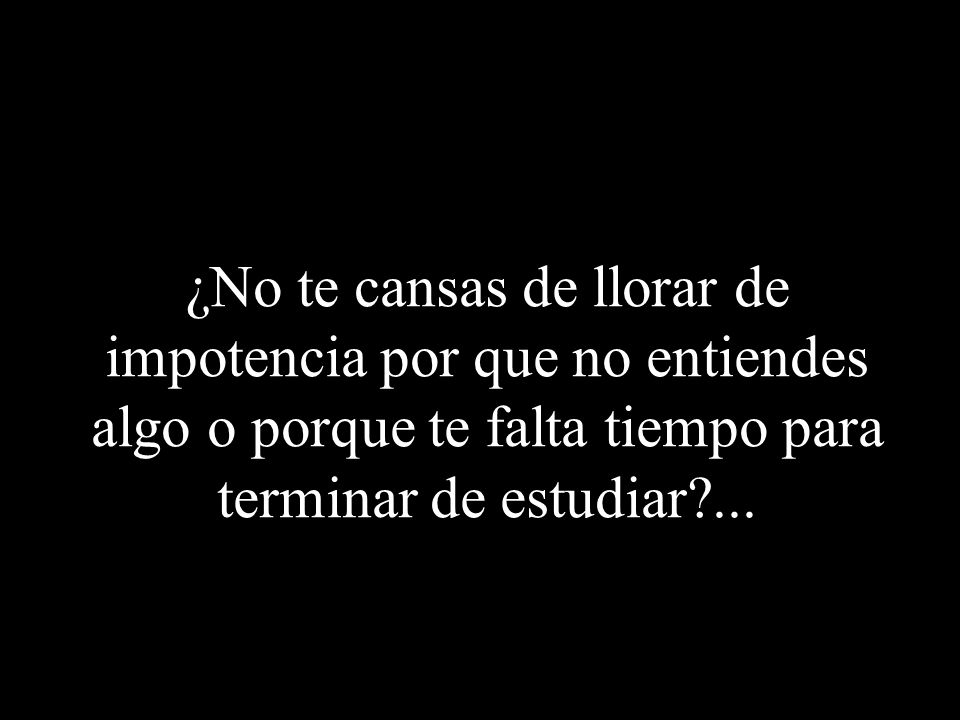 ¿No te cansas de llorar de impotencia por que no entiendes algo o porque te falta tiempo para terminar de estudiar ...