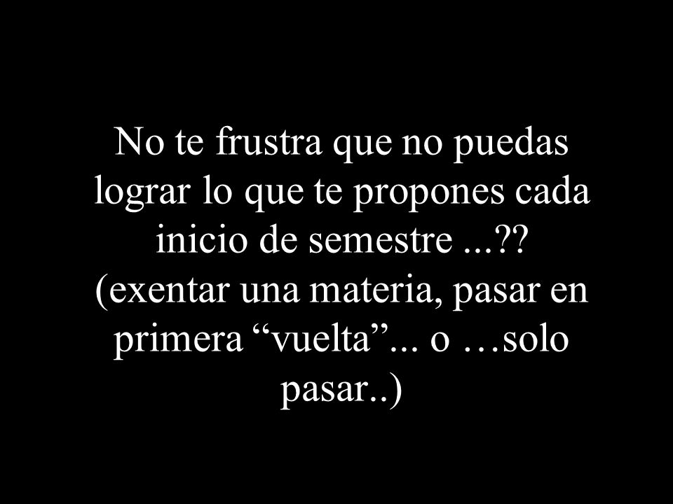 No te frustra que no puedas lograr lo que te propones cada inicio de semestre ... .
