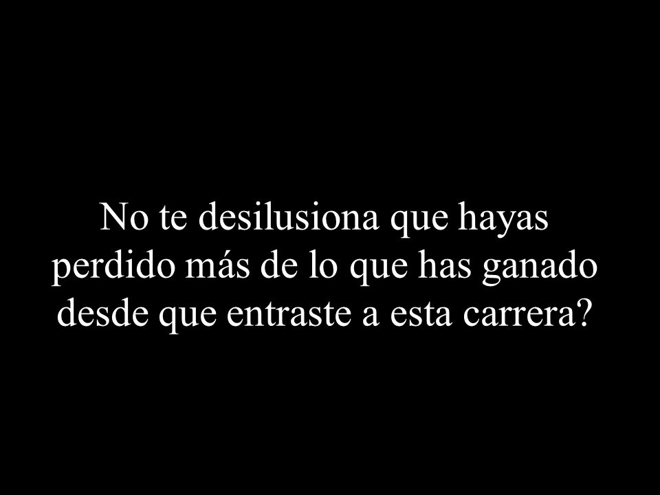No te desilusiona que hayas perdido más de lo que has ganado desde que entraste a esta carrera