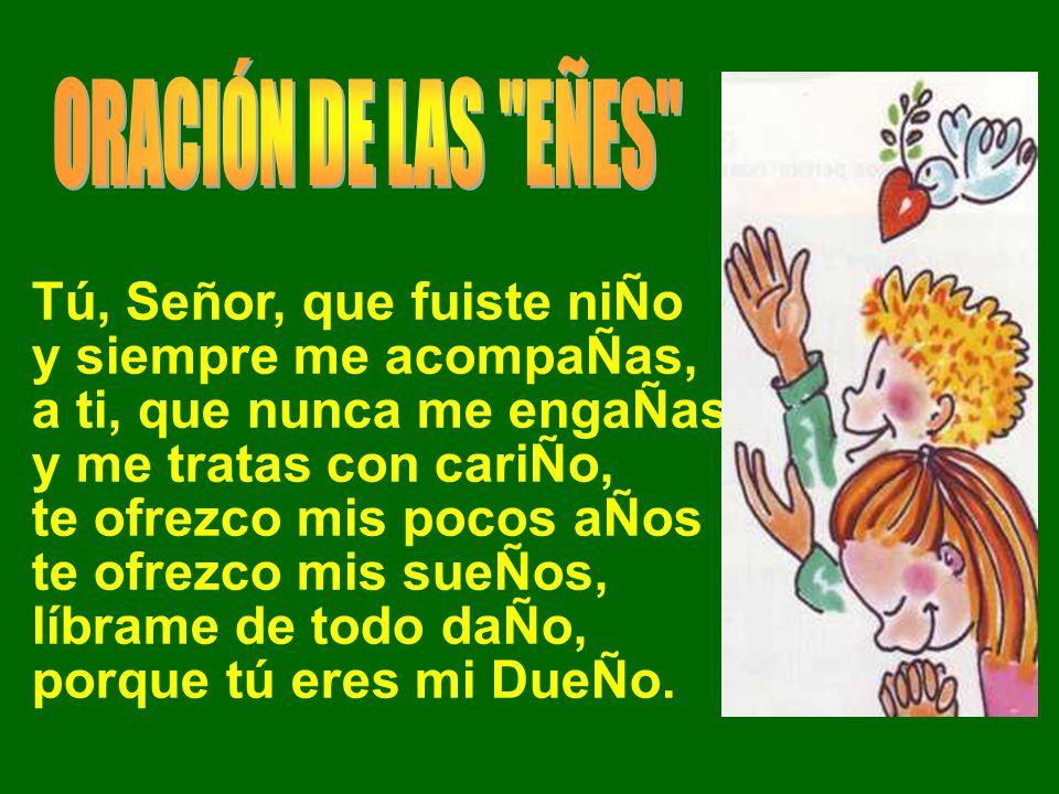 ORACIÓN DE LAS EÑES Tú, Señor, que fuiste niÑo. y siempre me acompaÑas, a ti, que nunca me engaÑas.