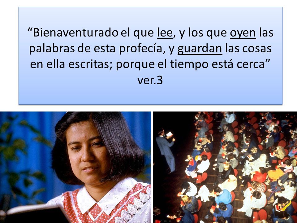 Bienaventurado el que lee, y los que oyen las palabras de esta profecía, y guardan las cosas en ella escritas; porque el tiempo está cerca ver.3