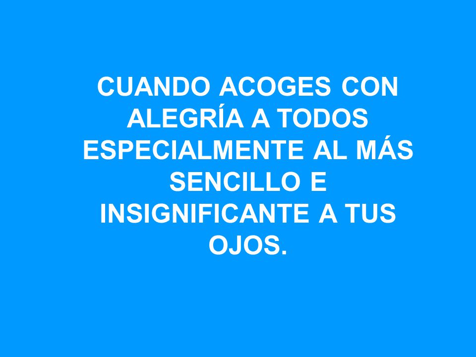 CUANDO ACOGES CON ALEGRÍA A TODOS ESPECIALMENTE AL MÁS SENCILLO E INSIGNIFICANTE A TUS OJOS.