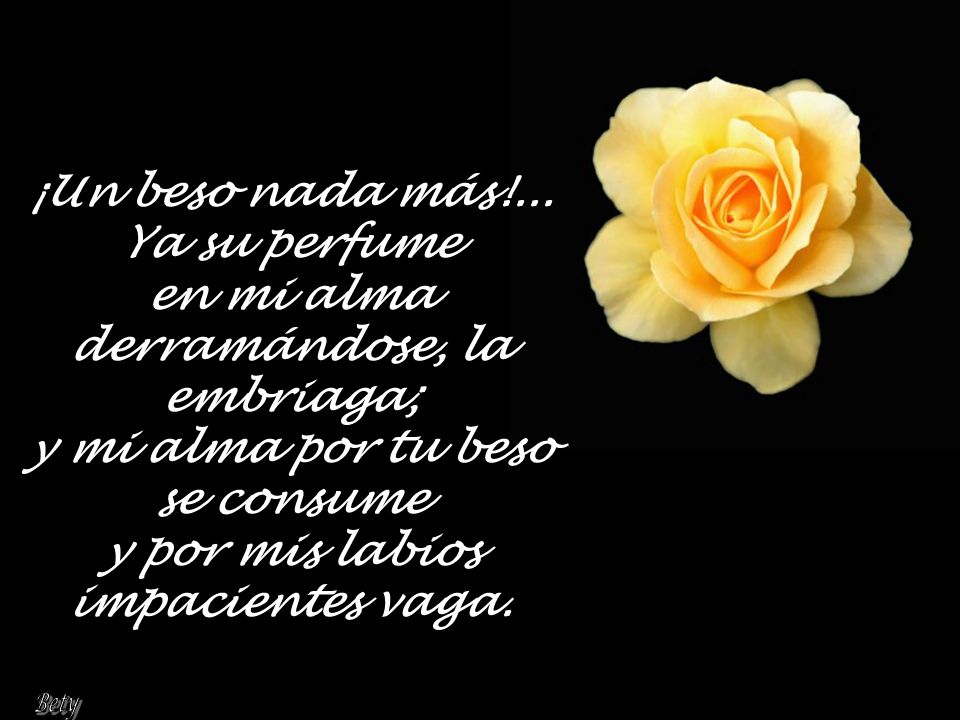 ¡Un beso nada más!... Ya su perfume en mi alma derramándose, la embriaga; y mi alma por tu beso se consume y por mis labios impacientes vaga.