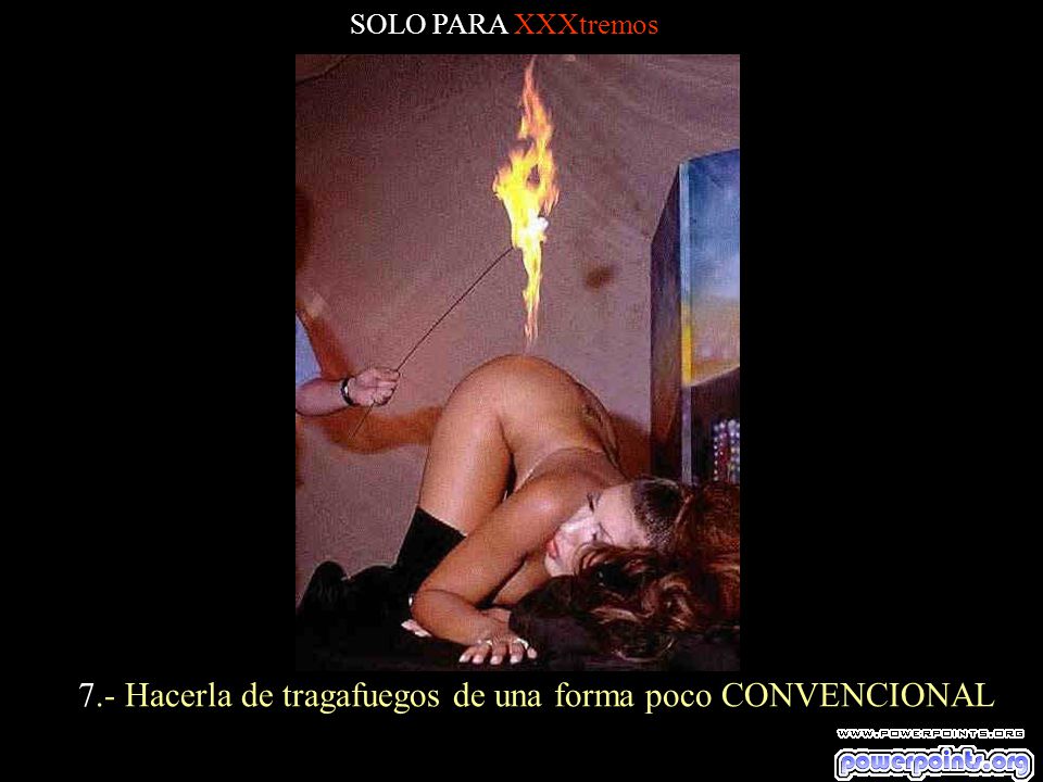 7.- Hacerla de tragafuegos de una forma poco CONVENCIONAL