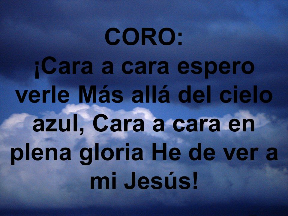 CORO: ¡Cara a cara espero verle Más allá del cielo azul, Cara a cara en plena gloria He de ver a mi Jesús!