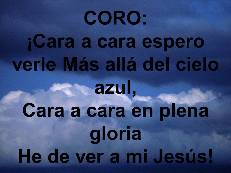 CORO: ¡Cara a cara espero verle Más allá del cielo azul, Cara a cara en plena gloria He de ver a mi Jesús!