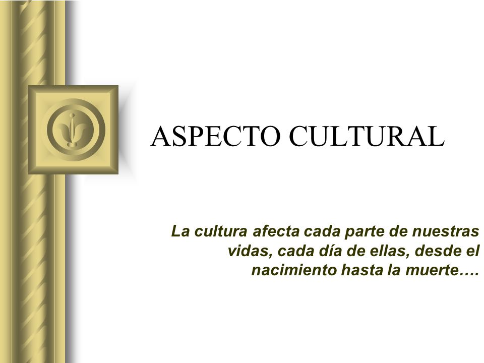 ASPECTO CULTURAL La cultura afecta cada parte de nuestras vidas, cada día de ellas, desde el nacimiento hasta la muerte….