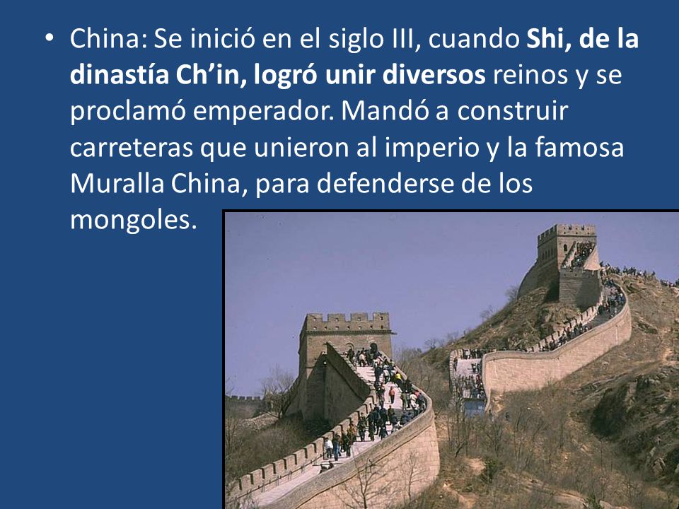 China: Se inició en el siglo III, cuando Shi, de la dinastía Ch’in, logró unir diversos reinos y se proclamó emperador.