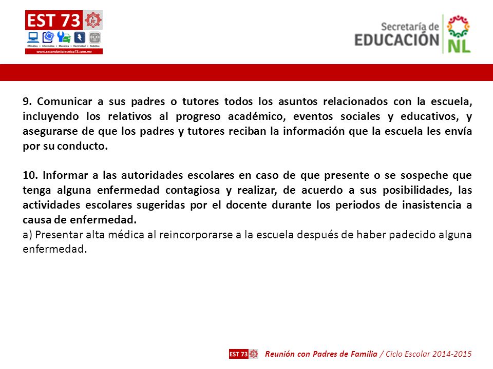 9. Comunicar a sus padres o tutores todos los asuntos relacionados con la escuela, incluyendo los relativos al progreso académico, eventos sociales y educativos, y asegurarse de que los padres y tutores reciban la información que la escuela les envía por su conducto.