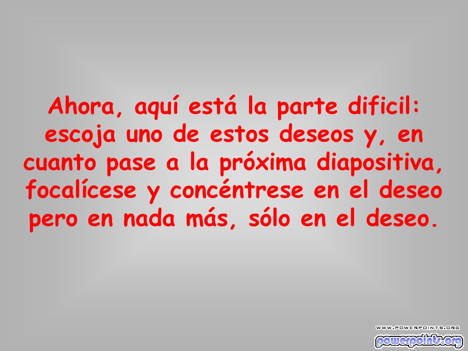 Ahora, aquí está la parte dificil: escoja uno de estos deseos y, en cuanto pase a la próxima diapositiva, focalícese y concéntrese en el deseo pero en nada más, sólo en el deseo.