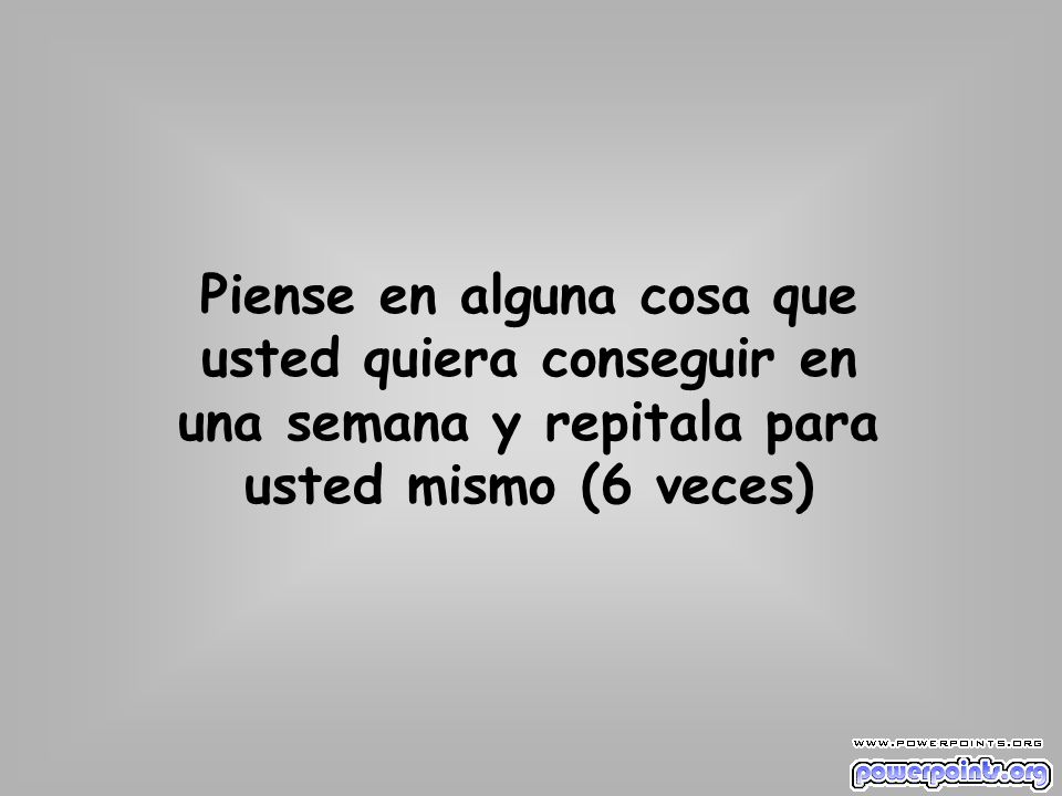 Piense en alguna cosa que usted quiera conseguir en una semana y repitala para usted mismo (6 veces)