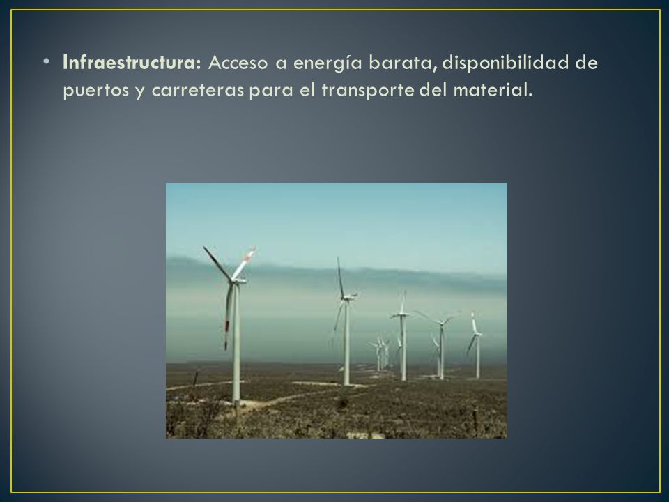 Infraestructura: Acceso a energía barata, disponibilidad de puertos y carreteras para el transporte del material.
