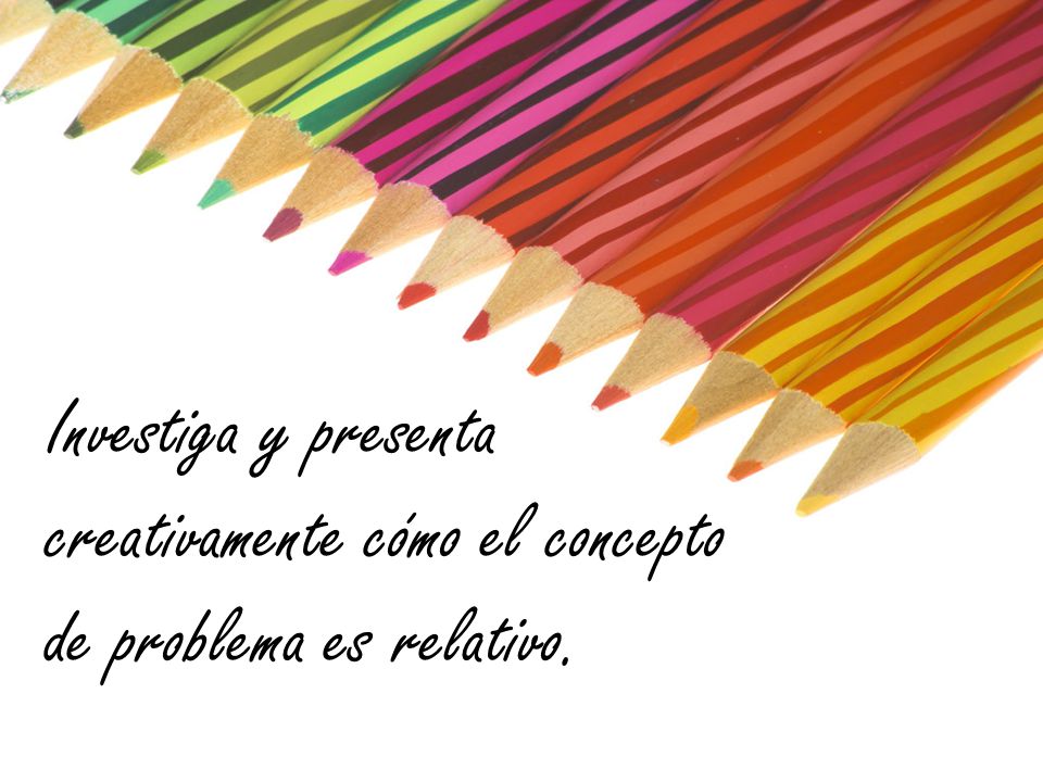 Investiga y presenta creativamente cómo el concepto de problema es relativo.