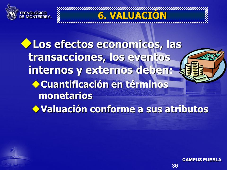 6. VALUACIÓN Los efectos economicos, las transacciones, los eventos internos y externos deben: Cuantificación en términos monetarios.