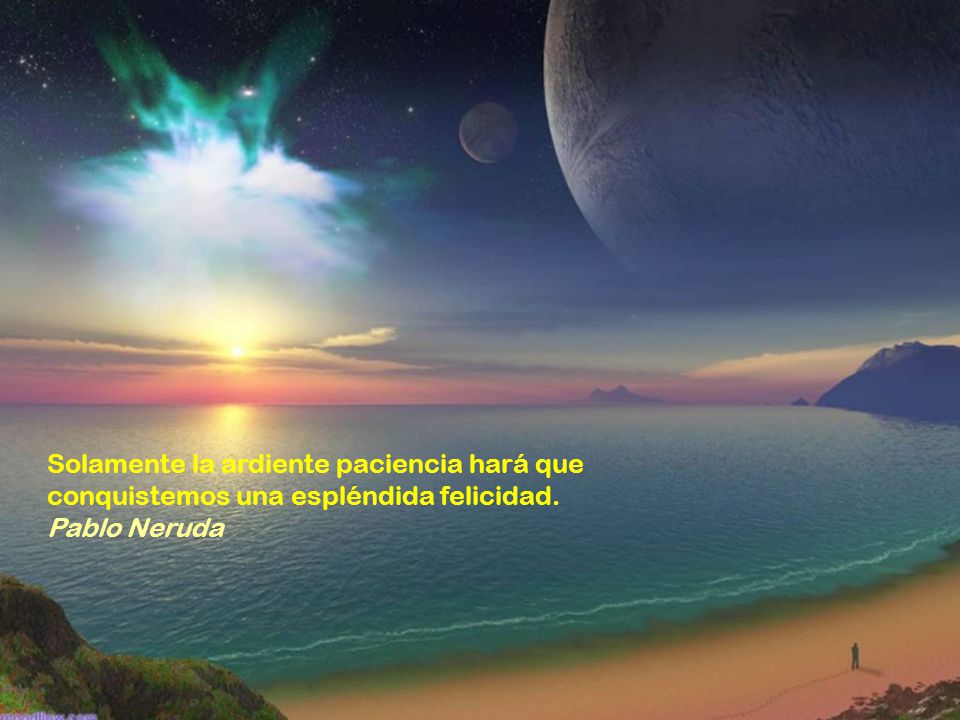 Solamente la ardiente paciencia hará que conquistemos una espléndida felicidad. Pablo Neruda
