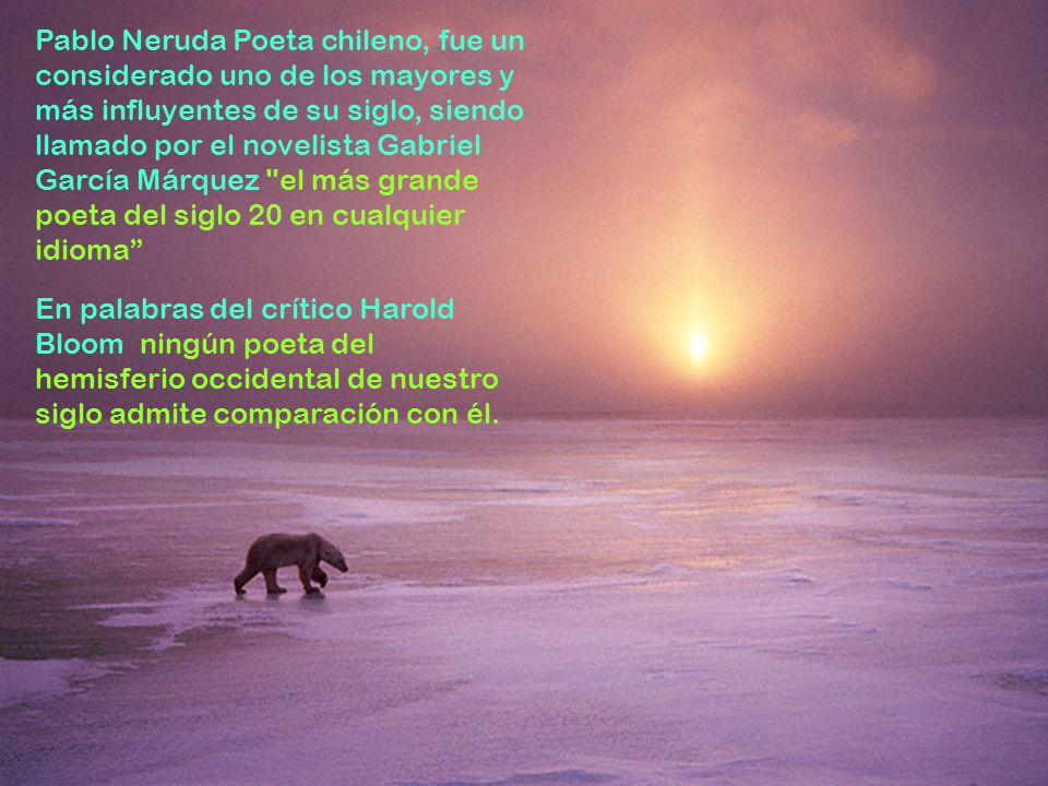 Pablo Neruda Poeta chileno, fue un considerado uno de los mayores y más influyentes de su siglo, siendo llamado por el novelista Gabriel García Márquez el más grande poeta del siglo 20 en cualquier idioma