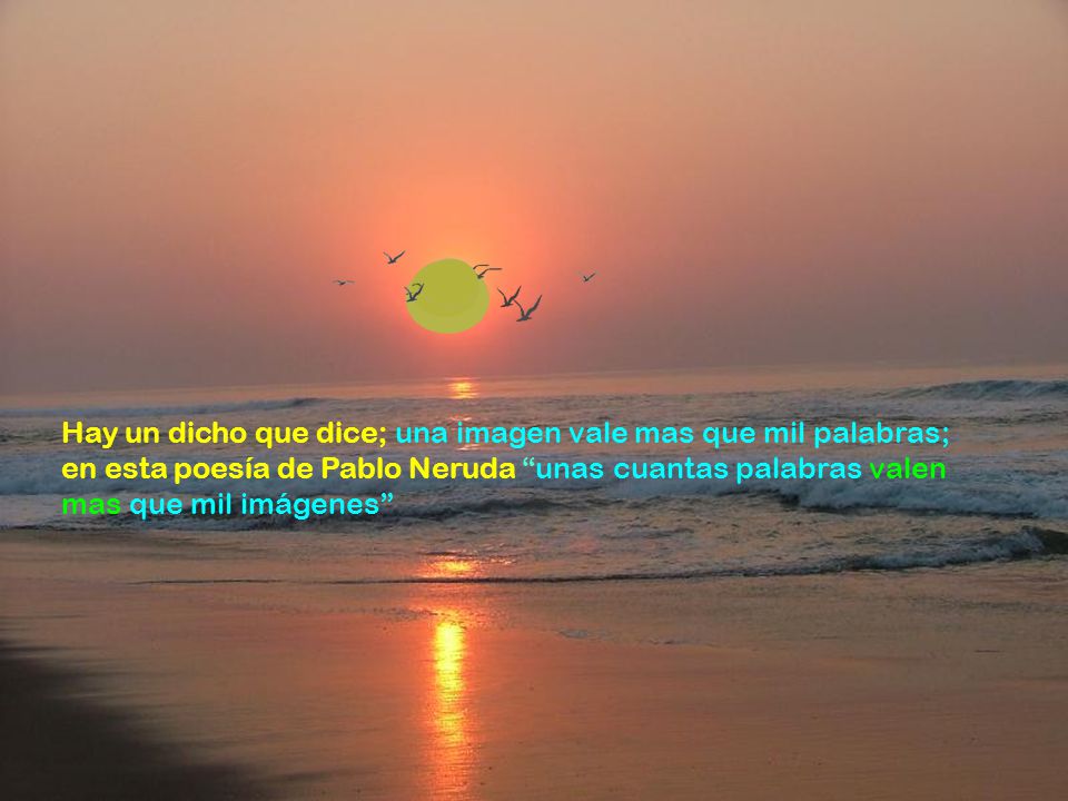 Hay un dicho que dice; una imagen vale mas que mil palabras; en esta poesía de Pablo Neruda unas cuantas palabras valen mas que mil imágenes