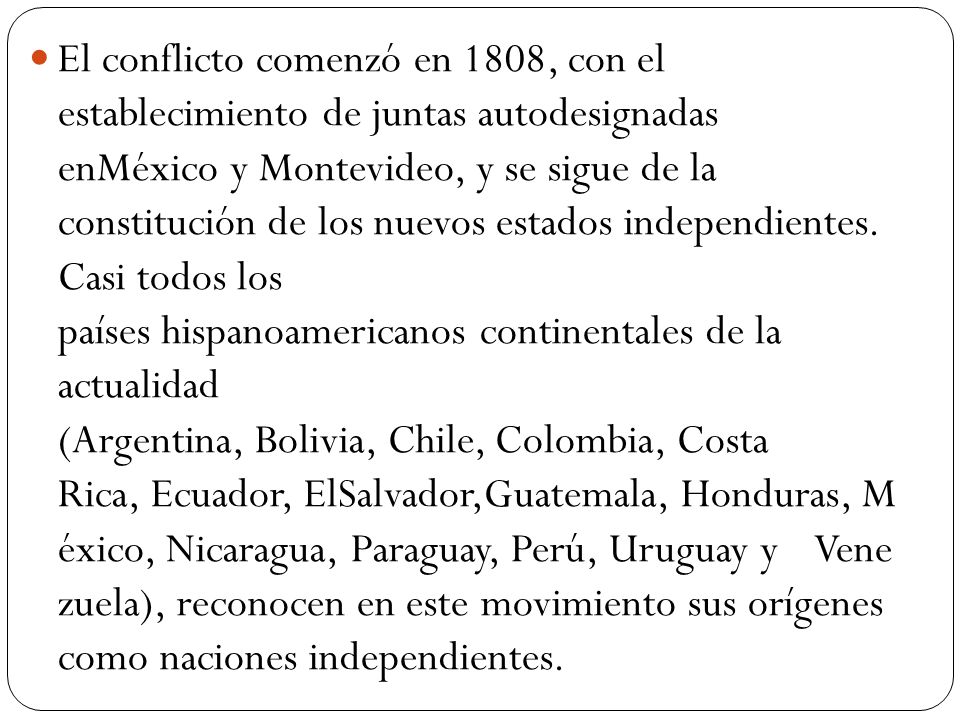 El conflicto comenzó en 1808, con el establecimiento de juntas autodesignadas enMéxico y Montevideo, y se sigue de la constitución de los nuevos estados independientes.