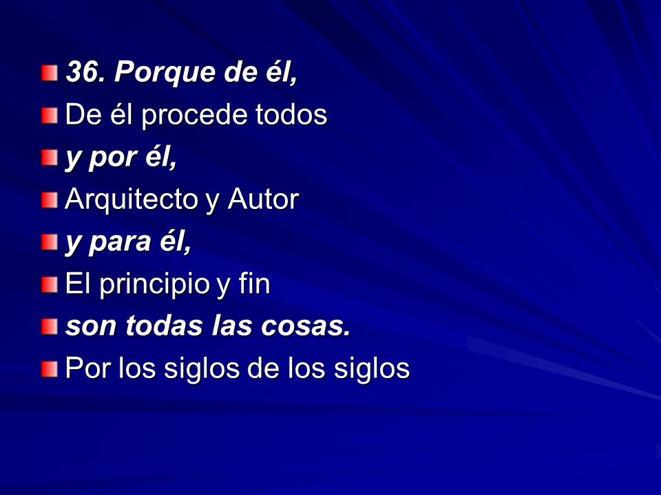 36. Porque de él, De él procede todos. y por él, Arquitecto y Autor. y para él, El principio y fin.
