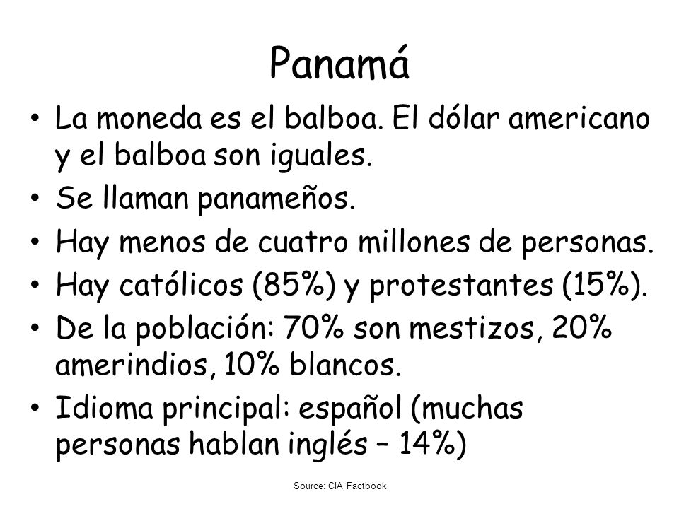Panamá La moneda es el balboa. El dólar americano y el balboa son iguales. Se llaman panameños. Hay menos de cuatro millones de personas.