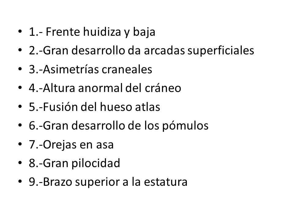1.- Frente huidiza y baja 2.-Gran desarrollo da arcadas superficiales. 3.-Asimetrías craneales. 4.-Altura anormal del cráneo.