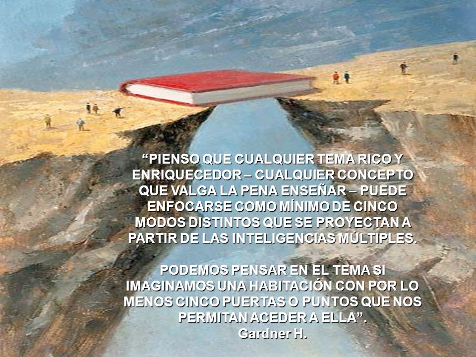 PIENSO QUE CUALQUIER TEMA RICO Y ENRIQUECEDOR – CUALQUIER CONCEPTO QUE VALGA LA PENA ENSEÑAR – PUEDE ENFOCARSE COMO MÍNIMO DE CINCO MODOS DISTINTOS QUE SE PROYECTAN A PARTIR DE LAS INTELIGENCIAS MÚLTIPLES.