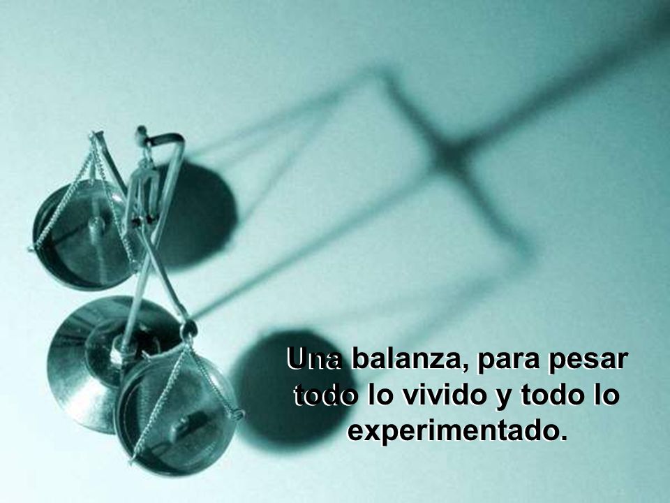 Una balanza, para pesar todo lo vivido y todo lo experimentado.