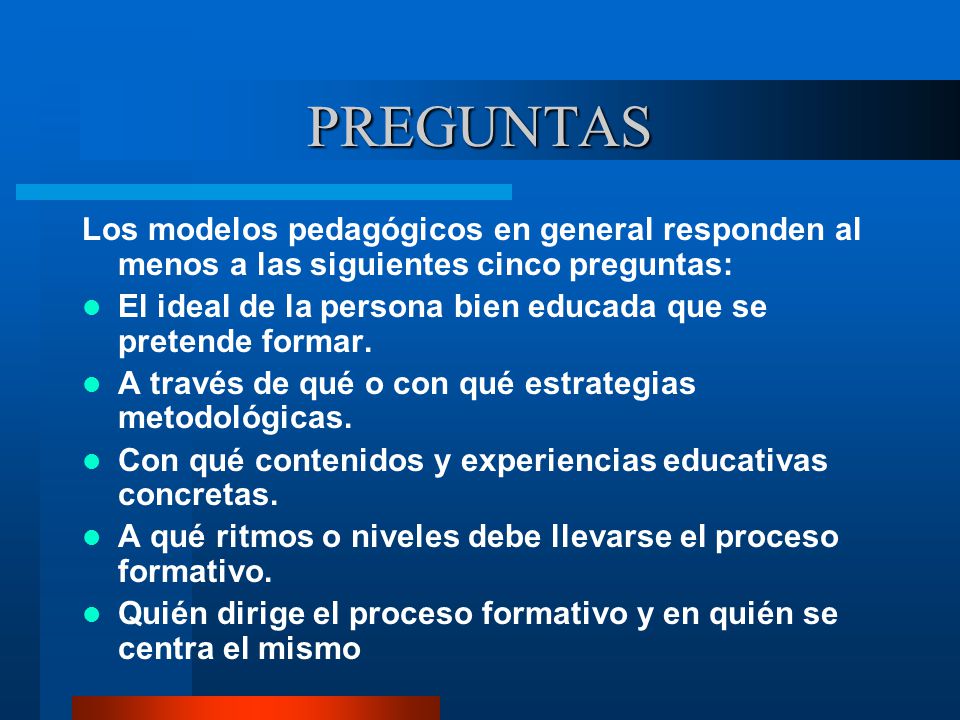 PREGUNTAS Los modelos pedagógicos en general responden al menos a las siguientes cinco preguntas: