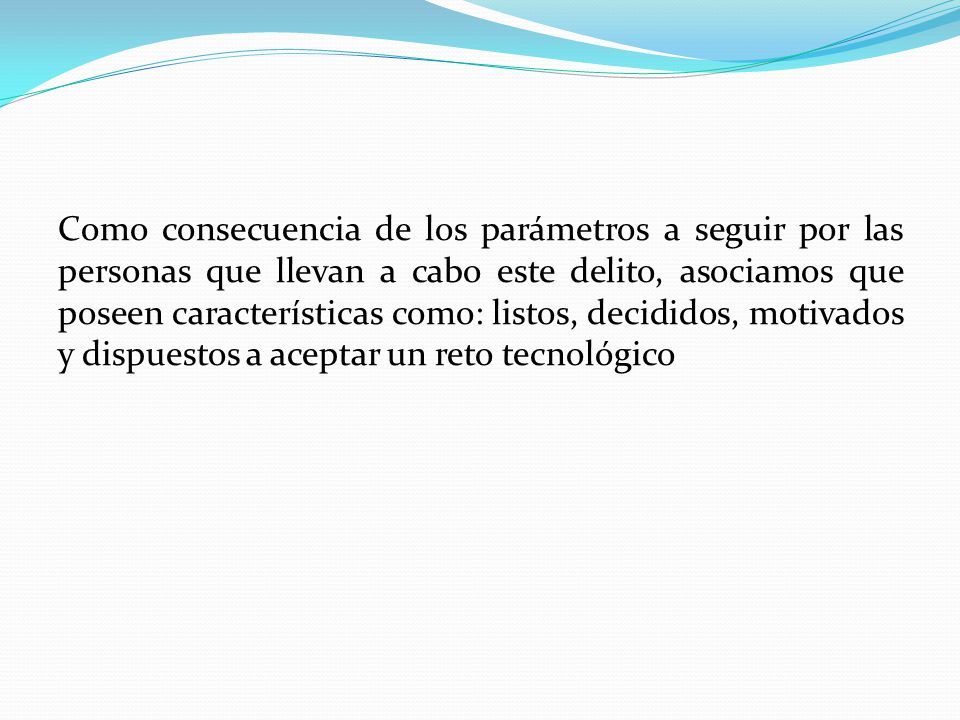 Como consecuencia de los parámetros a seguir por las personas que llevan a cabo este delito, asociamos que poseen características como: listos, decididos, motivados y dispuestos a aceptar un reto tecnológico