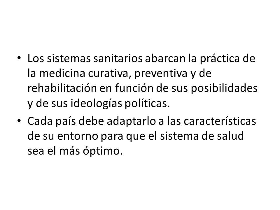 Los sistemas sanitarios abarcan la práctica de la medicina curativa, preventiva y de rehabilitación en función de sus posibilidades y de sus ideologías políticas.