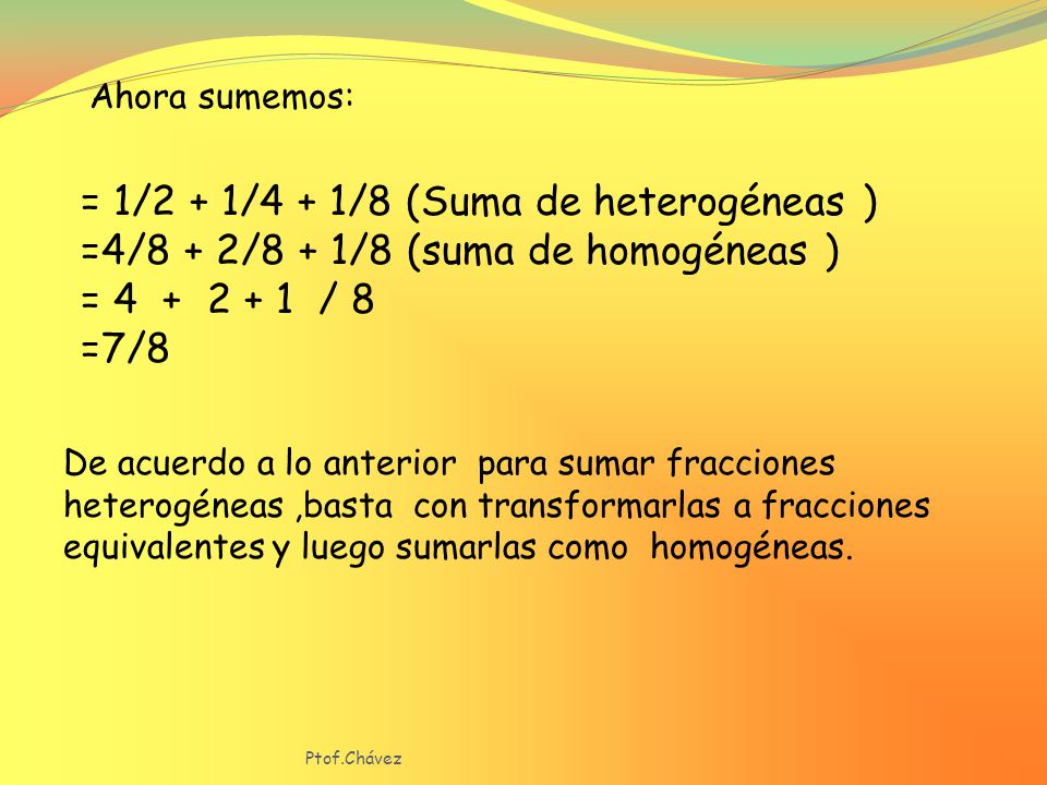 Ahora sumemos: = 1/2 + 1/4 + 1/8 (Suma de heterogéneas ) =4/8 + 2/8 + 1/8 (suma de homogéneas )