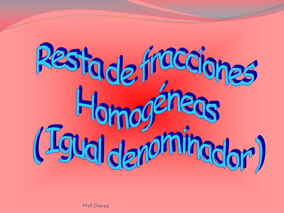 Resta de fracciones Homogéneas ( Igual denominador ) Ptof.Chávez