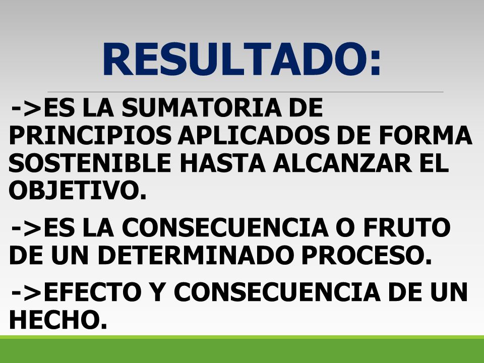 RESULTADO: ->ES LA SUMATORIA DE PRINCIPIOS APLICADOS DE FORMA SOSTENIBLE HASTA ALCANZAR EL OBJETIVO.